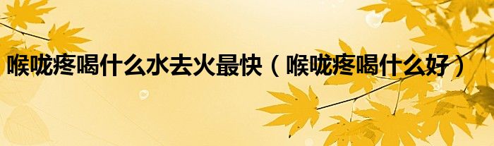 喉嚨疼喝什么水去火最快（喉嚨疼喝什么好）