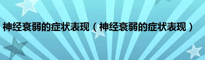 神經(jīng)衰弱的癥狀表現(xiàn)(神經(jīng)衰弱的癥狀表現(xiàn))
