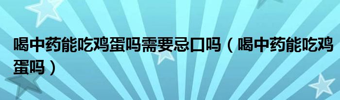 喝中藥能吃雞蛋嗎需要忌口嗎(喝中藥能吃雞蛋嗎)