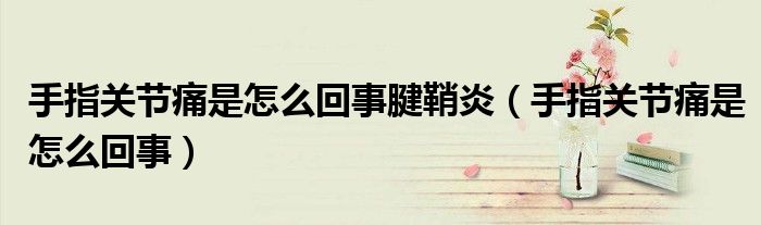 手指關(guān)節(jié)痛是怎么回事腱鞘炎（手指關(guān)節(jié)痛是怎么回事）