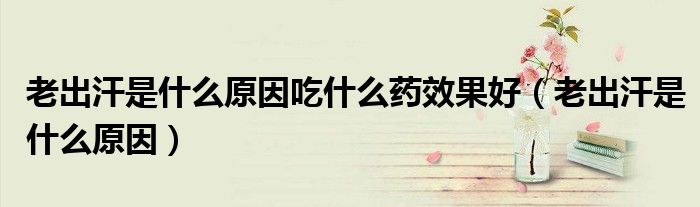 老出汗是什么原因吃什么藥效果好(老出汗是什么原因)