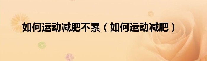 如何運(yùn)動(dòng)減肥不累（如何運(yùn)動(dòng)減肥）