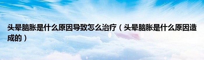 頭暈?zāi)X脹是什么原因?qū)е略趺粗委煟^暈?zāi)X脹是什么原因造成的）