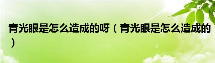 青光眼是怎么造成的呀（青光眼是怎么造成的）