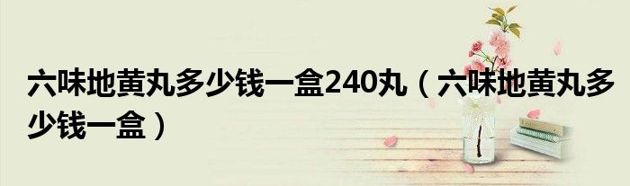 六味地黃丸多少錢(qián)一盒240丸（六味地黃丸多少錢(qián)一盒）