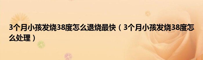 3個月小孩發(fā)燒38度怎么退燒最快（3個月小孩發(fā)燒38度怎么處理）