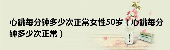 心跳每分鐘多少次正常女性50歲（心跳每分鐘多少次正常）