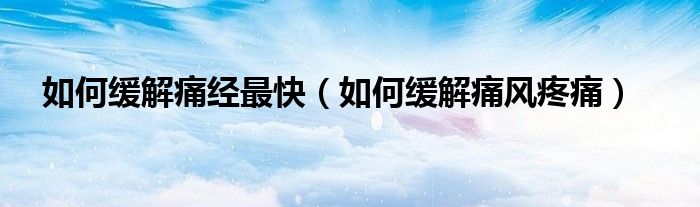 如何緩解痛經(jīng)最快（如何緩解痛風(fēng)疼痛）