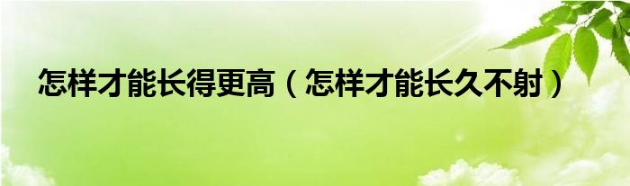 怎樣才能長得更高（怎樣才能長久不射）