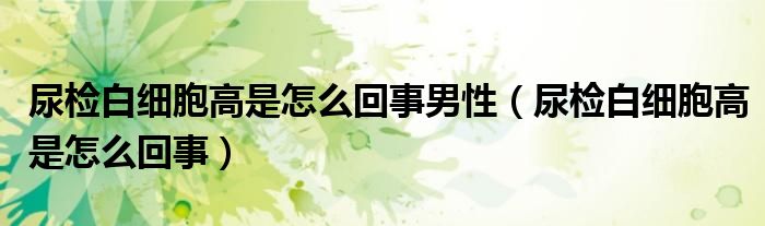 尿檢白細(xì)胞高是怎么回事男性（尿檢白細(xì)胞高是怎么回事）