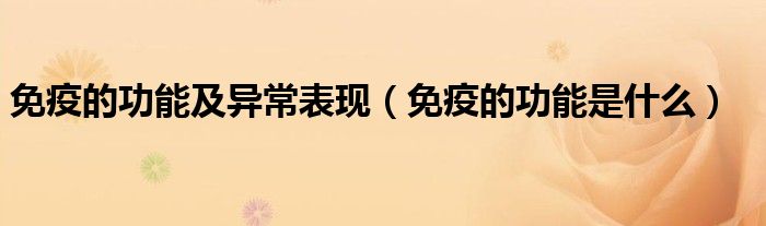 免疫的功能及異常表現（免疫的功能是什么）