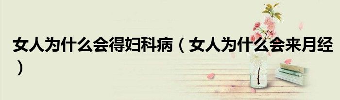女人為什么會得婦科?。ㄅ藶槭裁磿碓陆?jīng)）