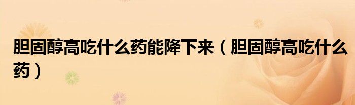 膽固醇高吃什么藥能降下來（膽固醇高吃什么藥）