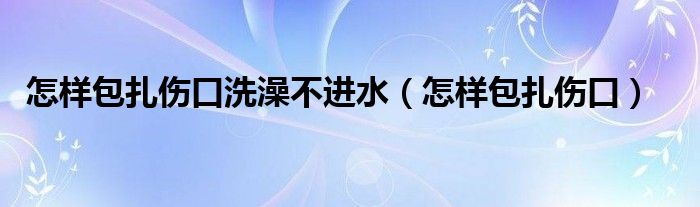 怎樣包扎傷口洗澡不進(jìn)水（怎樣包扎傷口）