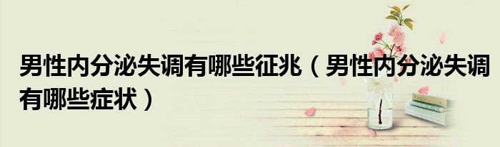 男性內(nèi)分泌失調(diào)有哪些征兆（男性內(nèi)分泌失調(diào)有哪些癥狀）