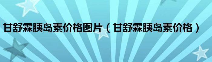 甘舒霖胰島素價(jià)格圖片（甘舒霖胰島素價(jià)格）