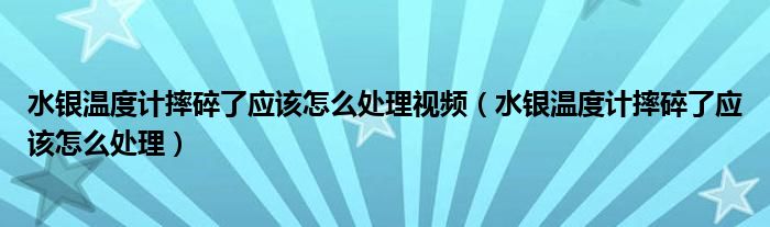 水銀溫度計摔碎了應(yīng)該怎么處理視頻（水銀溫度計摔碎了應(yīng)該怎么處理）