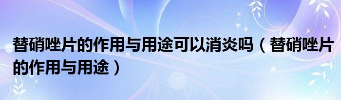 替硝唑片的作用與用途可以消炎嗎（替硝唑片的作用與用途）