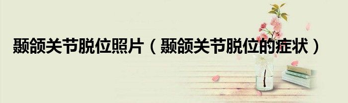 顳頜關(guān)節(jié)脫位照片（顳頜關(guān)節(jié)脫位的癥狀）
