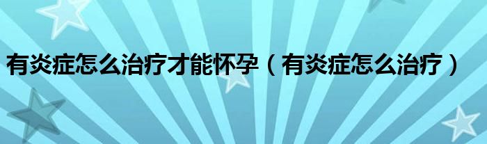 有炎癥怎么治療才能懷孕（有炎癥怎么治療）