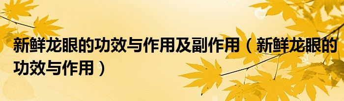 新鮮龍眼的功效與作用及副作用(新鮮龍眼的功效與作用)