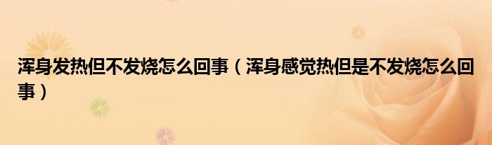 渾身發(fā)熱但不發(fā)燒怎么回事（渾身感覺(jué)熱但是不發(fā)燒怎么回事）