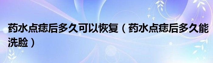 藥水點痣后多久可以恢復(fù)（藥水點痣后多久能洗臉）