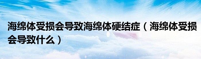 海綿體受損會導(dǎo)致海綿體硬結(jié)癥（海綿體受損會導(dǎo)致什么）