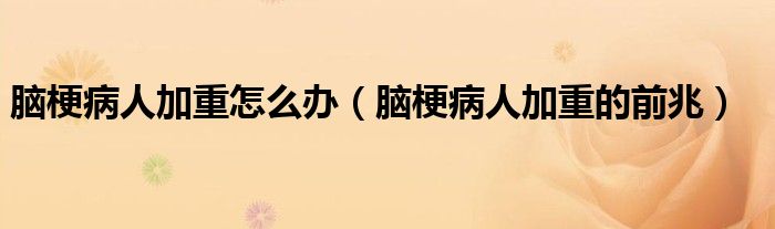 腦梗病人加重怎么辦（腦梗病人加重的前兆）