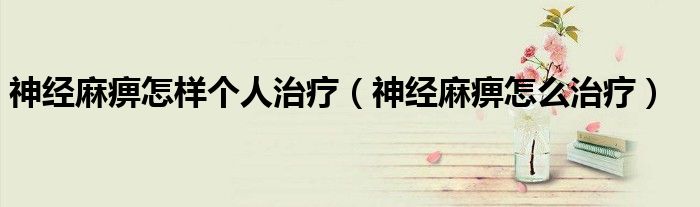 神經(jīng)麻痹怎樣個人治療(神經(jīng)麻痹怎么治療)