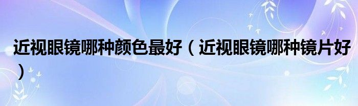 近視眼鏡哪種顏色最好（近視眼鏡哪種鏡片好）