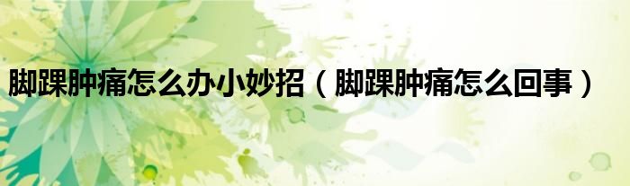 腳踝腫痛怎么辦小妙招(腳踝腫痛怎么回事)