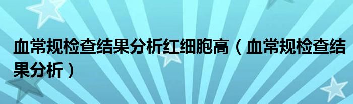 血常規(guī)檢查結果分析紅細胞高（血常規(guī)檢查結果分析）