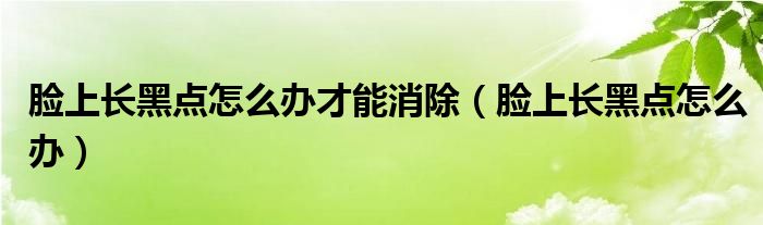 臉上長黑點(diǎn)怎么辦才能消除（臉上長黑點(diǎn)怎么辦）