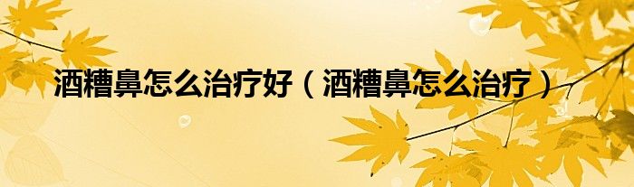 酒糟鼻怎么治療好（酒糟鼻怎么治療）