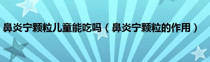 鼻炎寧顆粒兒童能吃嗎（鼻炎寧顆粒的作用）