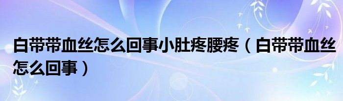 白帶帶血絲怎么回事小肚疼腰疼（白帶帶血絲怎么回事）