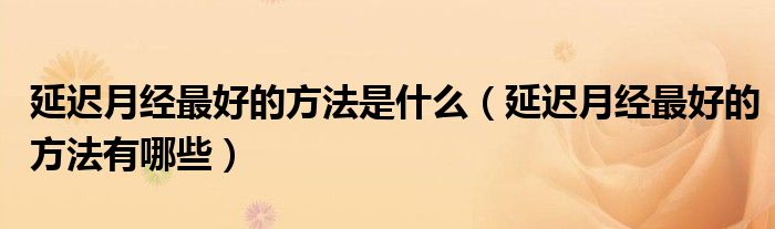 延遲月經(jīng)最好的方法是什么（延遲月經(jīng)最好的方法有哪些）
