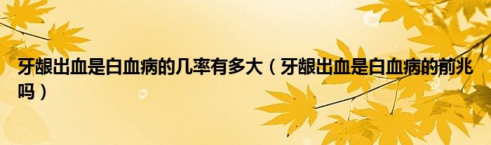 牙齦出血是白血病的幾率有多大（牙齦出血是白血病的前兆嗎）