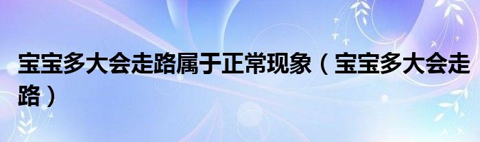 寶寶多大會(huì)走路屬于正?，F(xiàn)象（寶寶多大會(huì)走路）