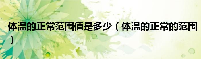 體溫的正常范圍值是多少（體溫的正常的范圍）