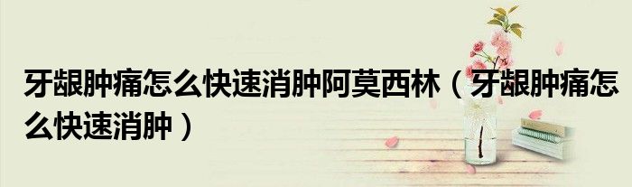 牙齦腫痛怎么快速消腫阿莫西林（牙齦腫痛怎么快速消腫）