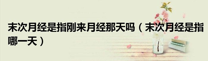 末次月經是指剛來月經那天嗎（末次月經是指哪一天）