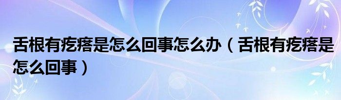 舌根有疙瘩是怎么回事怎么辦（舌根有疙瘩是怎么回事）