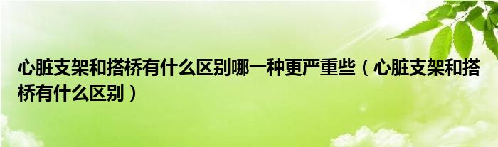 心臟支架和搭橋有什么區(qū)別哪一種更嚴(yán)重些（心臟支架和搭橋有什么區(qū)別）