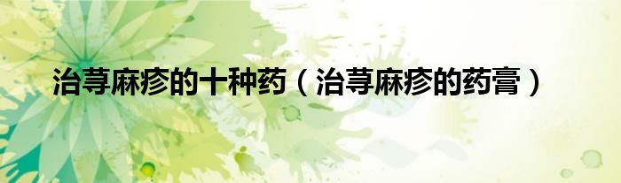 治蕁麻疹的十種藥（治蕁麻疹的藥膏）