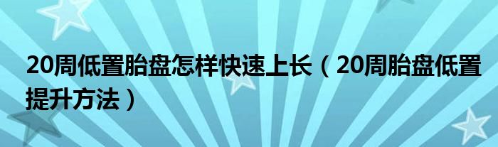 20周低置胎盤怎樣快速上長（20周胎盤低置提升方法）