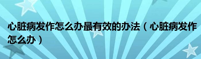 心臟病發(fā)作怎么辦最有效的辦法（心臟病發(fā)作怎么辦）