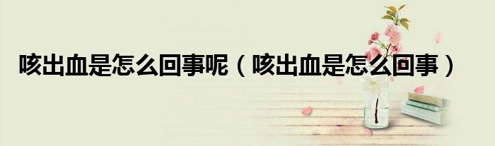 咳出血是怎么回事呢（咳出血是怎么回事）