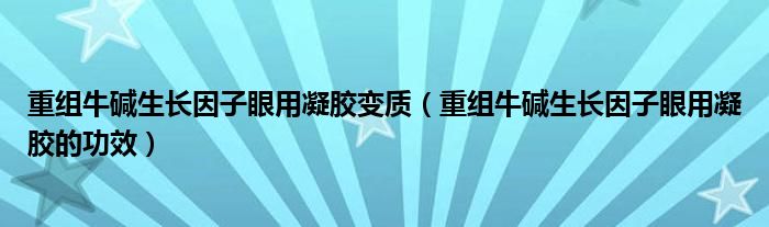 重組牛堿生長因子眼用凝膠變質（重組牛堿生長因子眼用凝膠的功效）